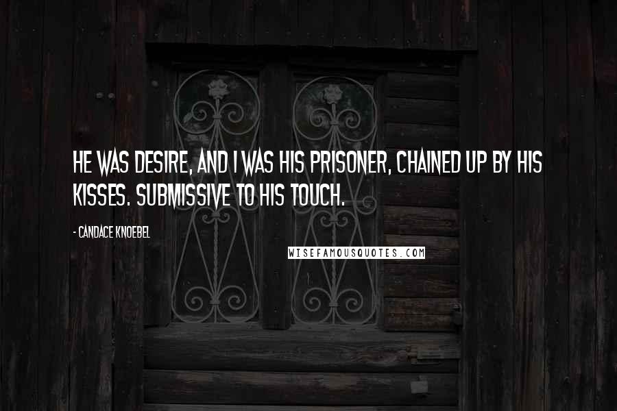 Candace Knoebel Quotes: He was desire, and I was his prisoner, chained up by his kisses. Submissive to his touch.