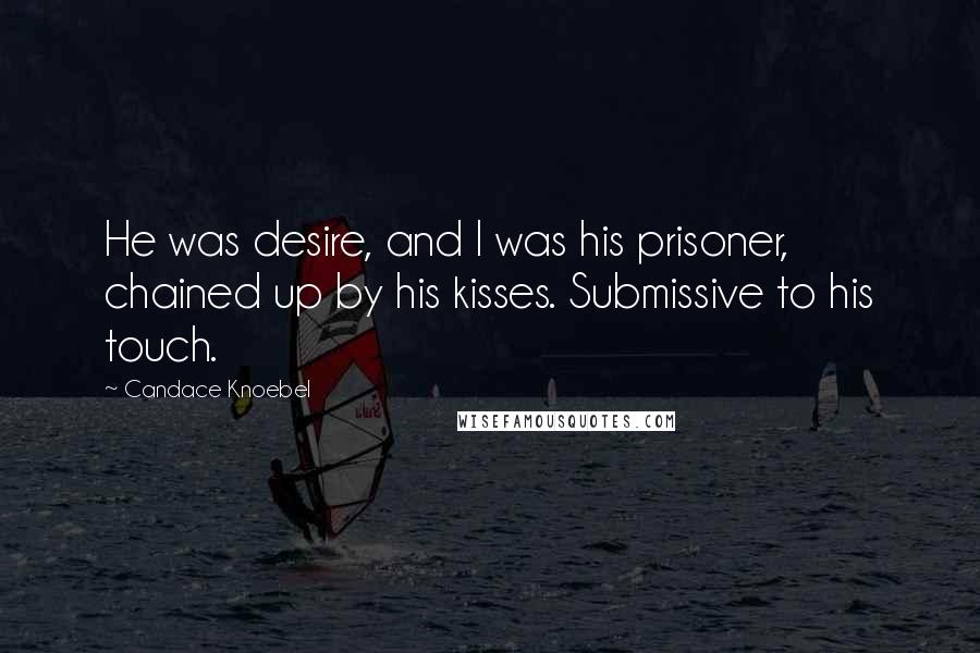 Candace Knoebel Quotes: He was desire, and I was his prisoner, chained up by his kisses. Submissive to his touch.