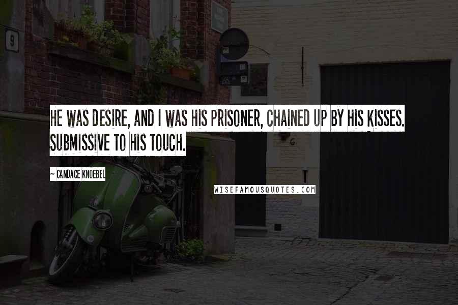 Candace Knoebel Quotes: He was desire, and I was his prisoner, chained up by his kisses. Submissive to his touch.