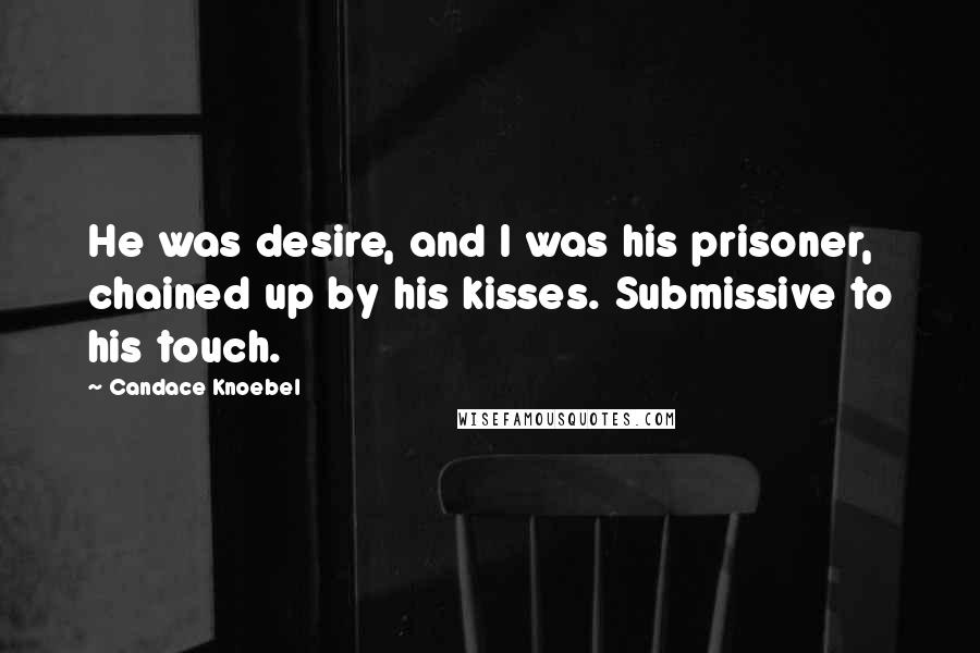 Candace Knoebel Quotes: He was desire, and I was his prisoner, chained up by his kisses. Submissive to his touch.