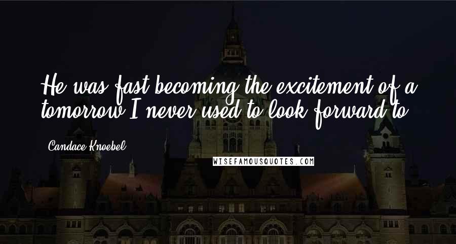 Candace Knoebel Quotes: He was fast becoming the excitement of a tomorrow I never used to look forward to.