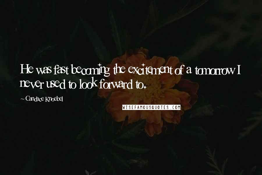 Candace Knoebel Quotes: He was fast becoming the excitement of a tomorrow I never used to look forward to.