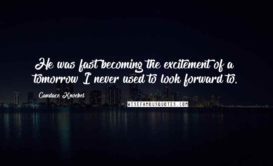 Candace Knoebel Quotes: He was fast becoming the excitement of a tomorrow I never used to look forward to.