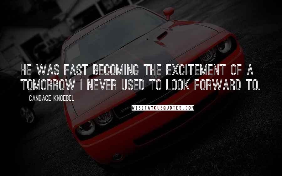 Candace Knoebel Quotes: He was fast becoming the excitement of a tomorrow I never used to look forward to.