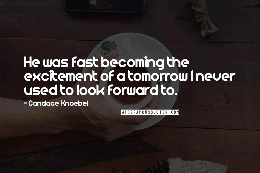Candace Knoebel Quotes: He was fast becoming the excitement of a tomorrow I never used to look forward to.