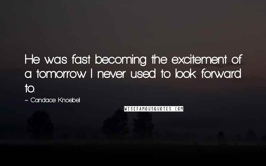 Candace Knoebel Quotes: He was fast becoming the excitement of a tomorrow I never used to look forward to.