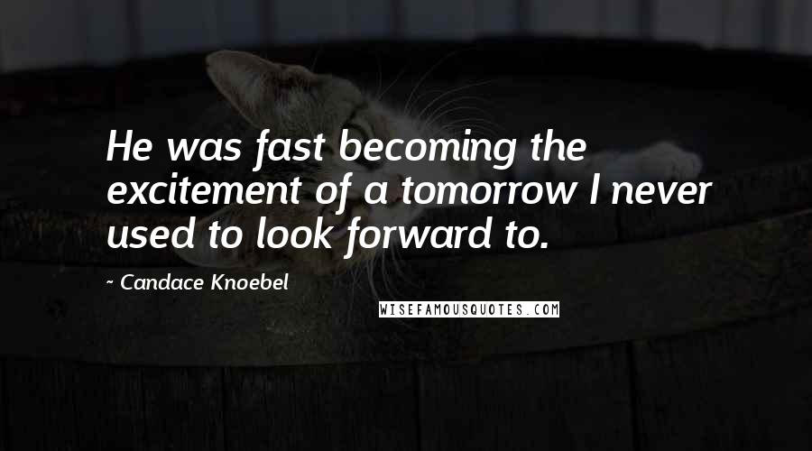 Candace Knoebel Quotes: He was fast becoming the excitement of a tomorrow I never used to look forward to.