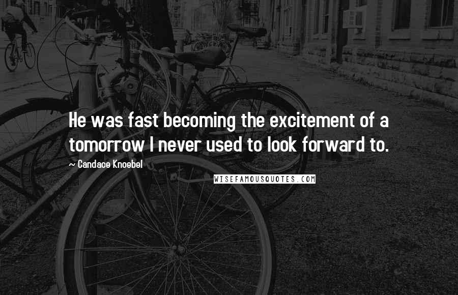 Candace Knoebel Quotes: He was fast becoming the excitement of a tomorrow I never used to look forward to.