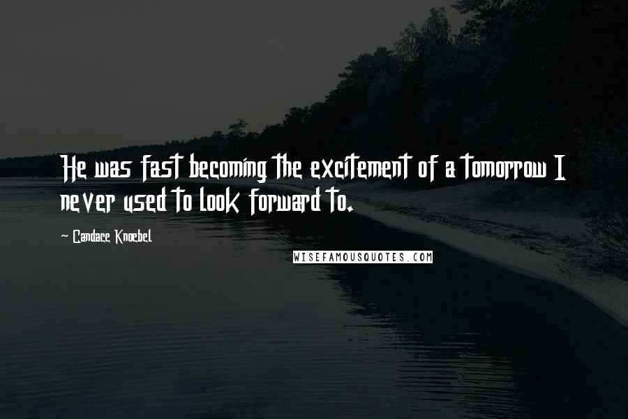 Candace Knoebel Quotes: He was fast becoming the excitement of a tomorrow I never used to look forward to.