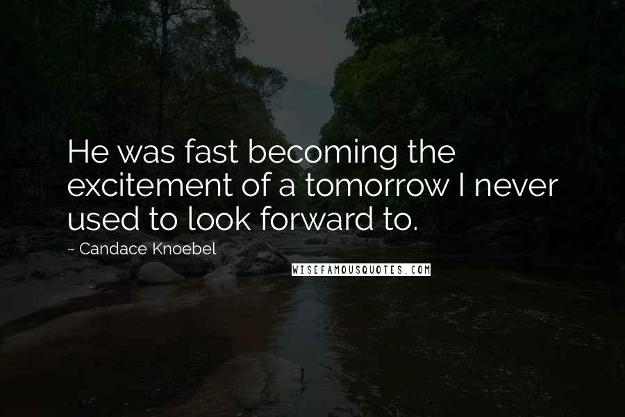 Candace Knoebel Quotes: He was fast becoming the excitement of a tomorrow I never used to look forward to.