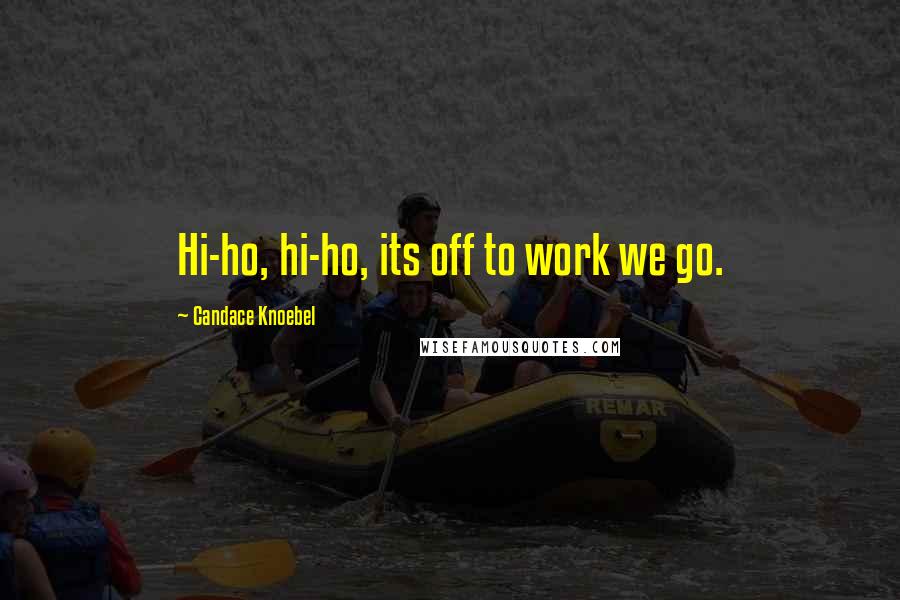 Candace Knoebel Quotes: Hi-ho, hi-ho, its off to work we go.