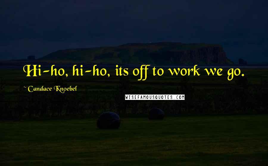 Candace Knoebel Quotes: Hi-ho, hi-ho, its off to work we go.