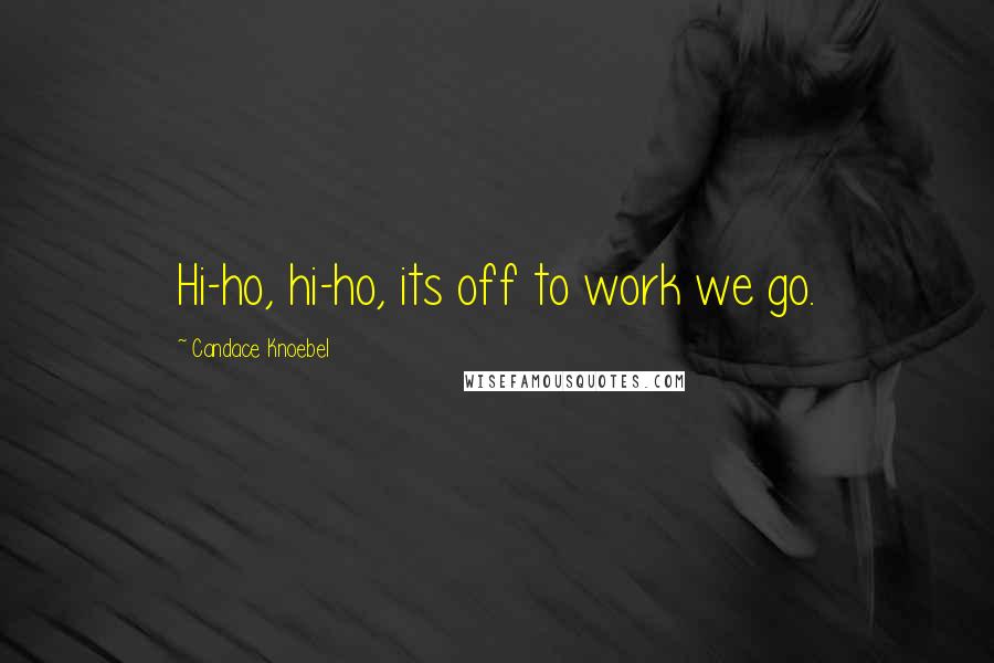 Candace Knoebel Quotes: Hi-ho, hi-ho, its off to work we go.