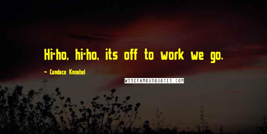 Candace Knoebel Quotes: Hi-ho, hi-ho, its off to work we go.