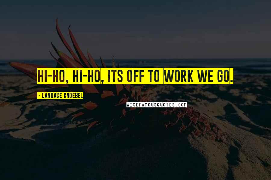 Candace Knoebel Quotes: Hi-ho, hi-ho, its off to work we go.