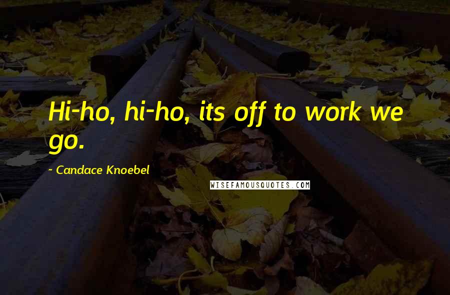 Candace Knoebel Quotes: Hi-ho, hi-ho, its off to work we go.