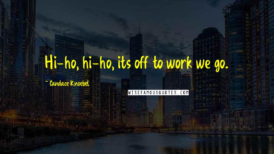 Candace Knoebel Quotes: Hi-ho, hi-ho, its off to work we go.