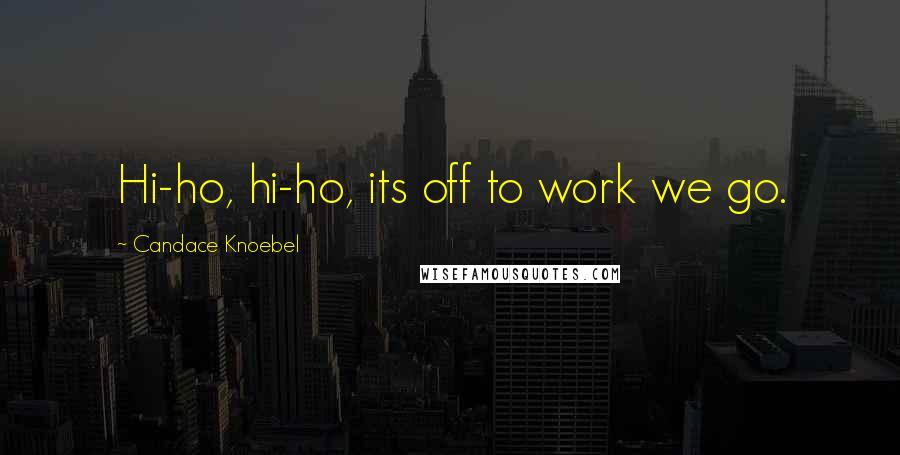Candace Knoebel Quotes: Hi-ho, hi-ho, its off to work we go.