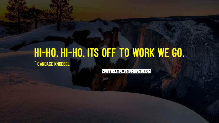 Candace Knoebel Quotes: Hi-ho, hi-ho, its off to work we go.