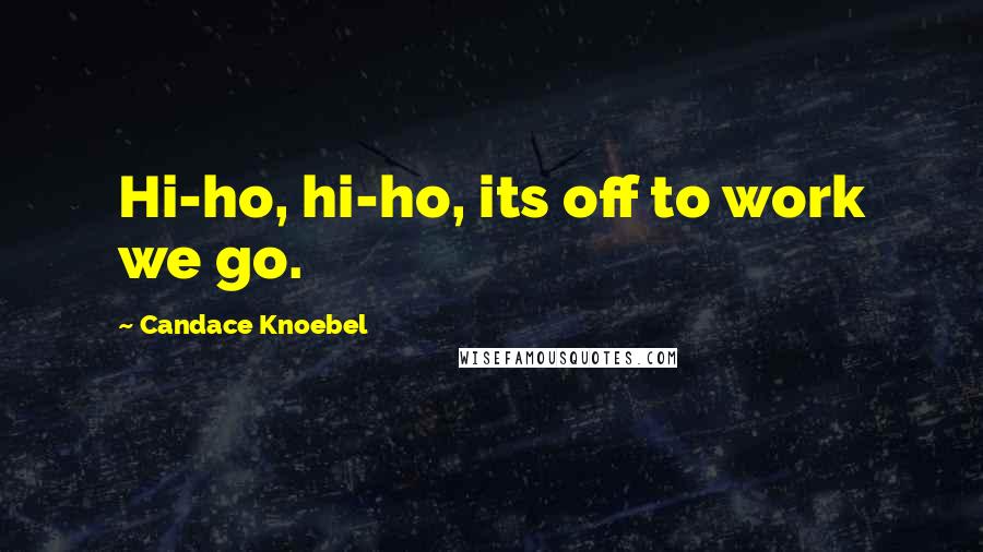 Candace Knoebel Quotes: Hi-ho, hi-ho, its off to work we go.