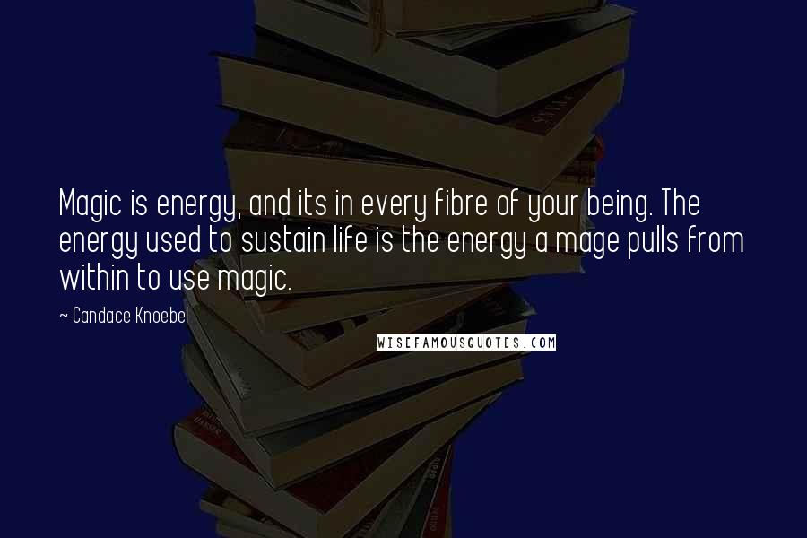 Candace Knoebel Quotes: Magic is energy, and its in every fibre of your being. The energy used to sustain life is the energy a mage pulls from within to use magic.