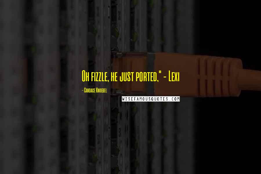 Candace Knoebel Quotes: Oh fizzle, he just ported," - Lexi
