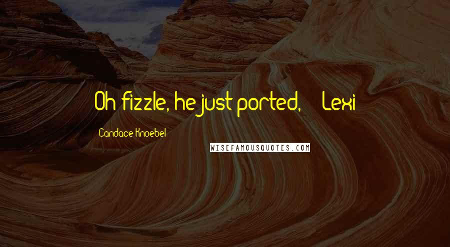 Candace Knoebel Quotes: Oh fizzle, he just ported," - Lexi