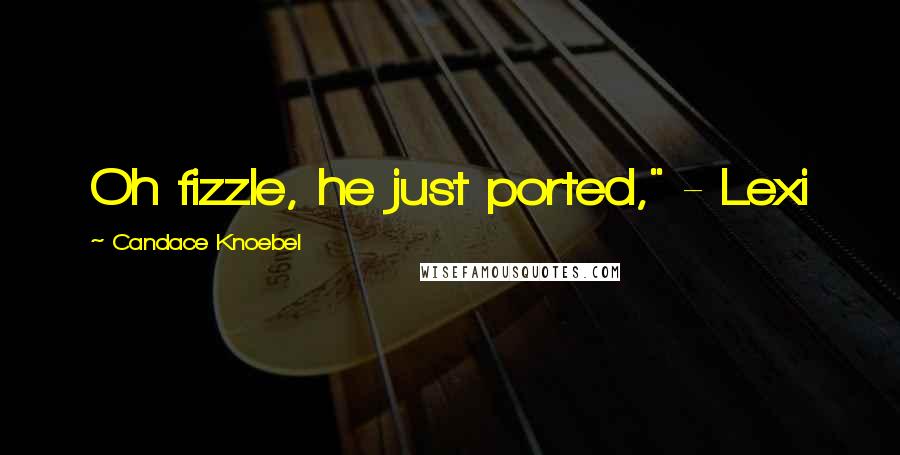 Candace Knoebel Quotes: Oh fizzle, he just ported," - Lexi