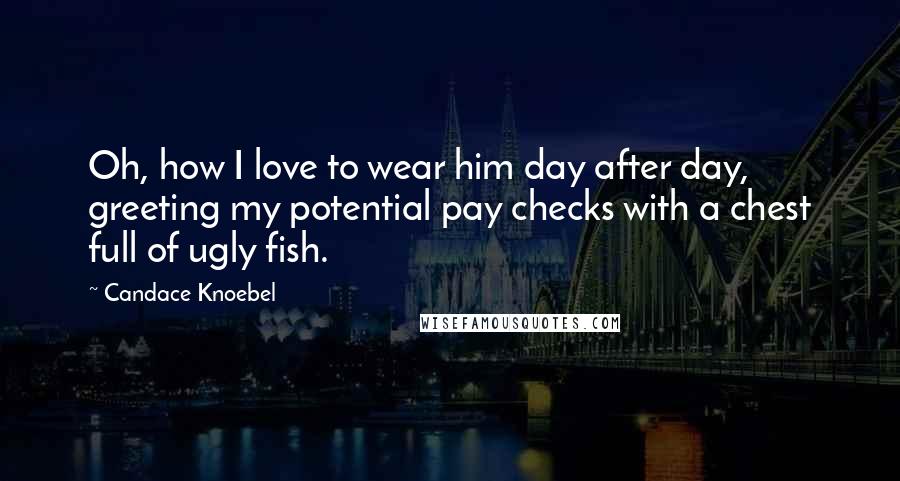 Candace Knoebel Quotes: Oh, how I love to wear him day after day, greeting my potential pay checks with a chest full of ugly fish.