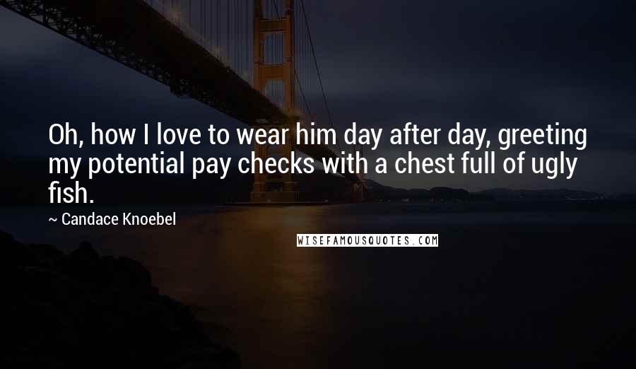 Candace Knoebel Quotes: Oh, how I love to wear him day after day, greeting my potential pay checks with a chest full of ugly fish.