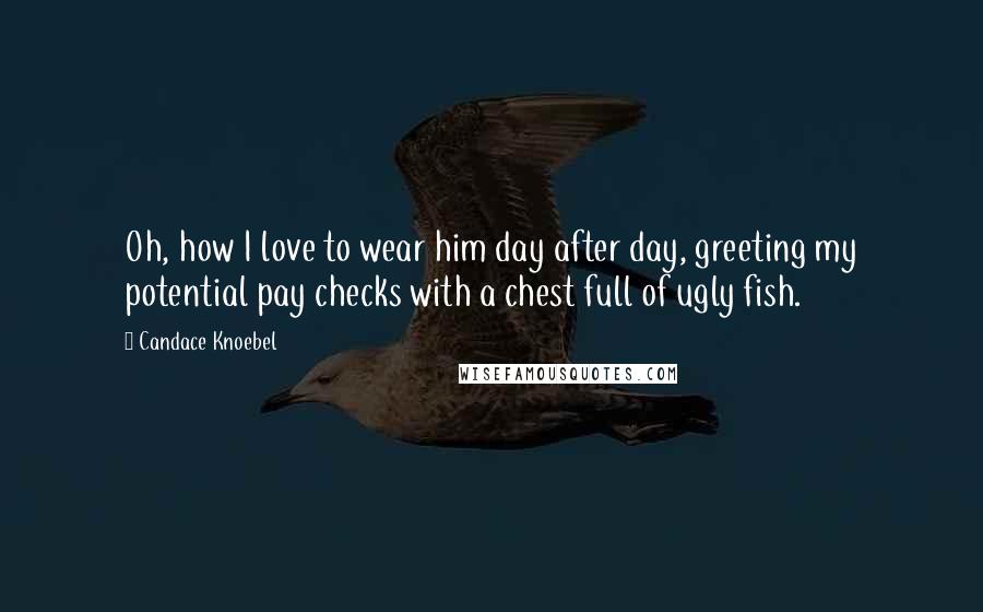 Candace Knoebel Quotes: Oh, how I love to wear him day after day, greeting my potential pay checks with a chest full of ugly fish.