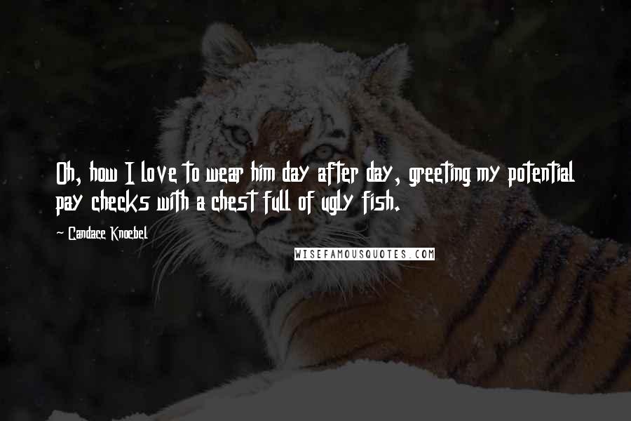 Candace Knoebel Quotes: Oh, how I love to wear him day after day, greeting my potential pay checks with a chest full of ugly fish.