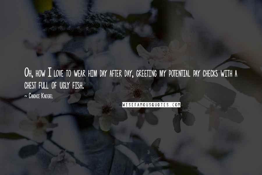 Candace Knoebel Quotes: Oh, how I love to wear him day after day, greeting my potential pay checks with a chest full of ugly fish.