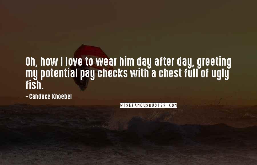 Candace Knoebel Quotes: Oh, how I love to wear him day after day, greeting my potential pay checks with a chest full of ugly fish.