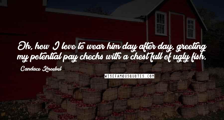 Candace Knoebel Quotes: Oh, how I love to wear him day after day, greeting my potential pay checks with a chest full of ugly fish.