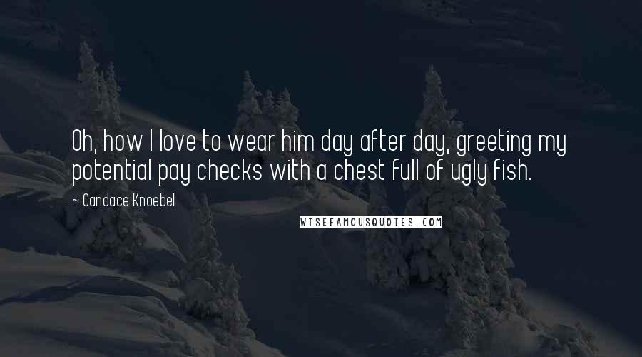 Candace Knoebel Quotes: Oh, how I love to wear him day after day, greeting my potential pay checks with a chest full of ugly fish.