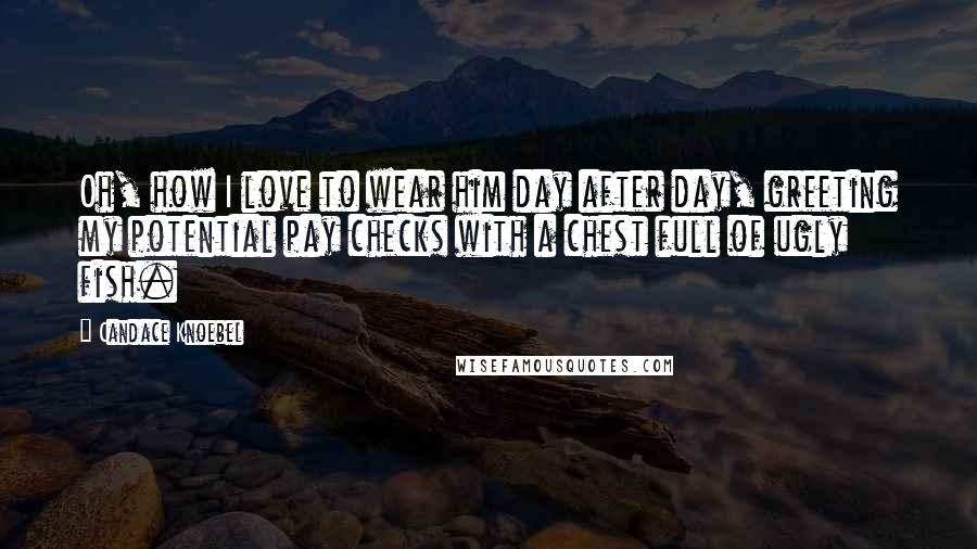 Candace Knoebel Quotes: Oh, how I love to wear him day after day, greeting my potential pay checks with a chest full of ugly fish.