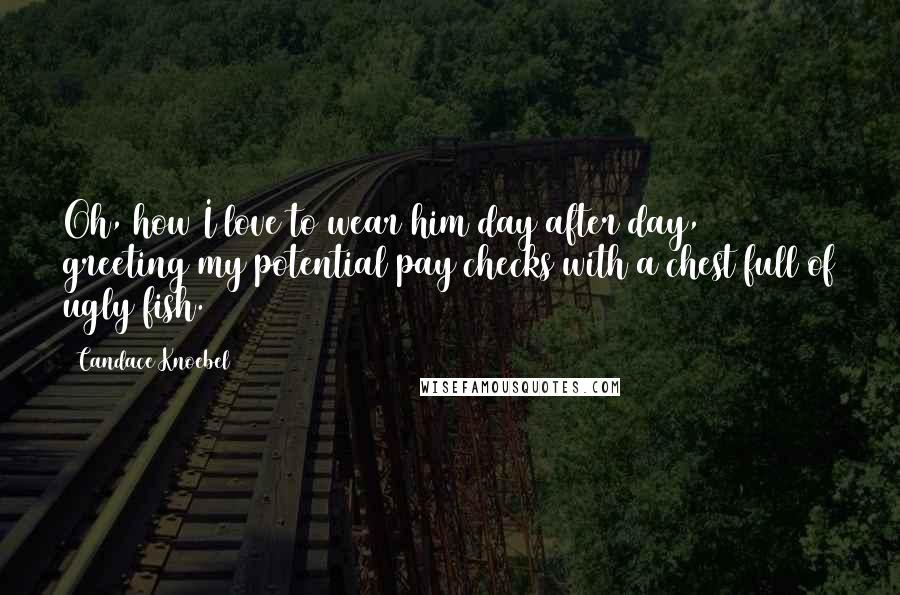 Candace Knoebel Quotes: Oh, how I love to wear him day after day, greeting my potential pay checks with a chest full of ugly fish.