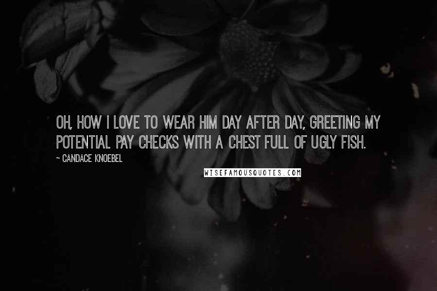 Candace Knoebel Quotes: Oh, how I love to wear him day after day, greeting my potential pay checks with a chest full of ugly fish.