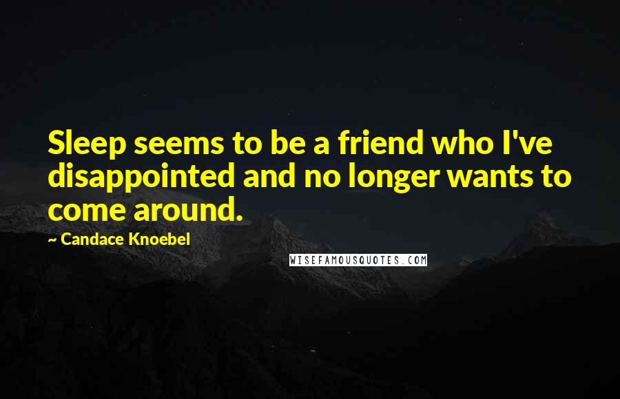 Candace Knoebel Quotes: Sleep seems to be a friend who I've disappointed and no longer wants to come around.