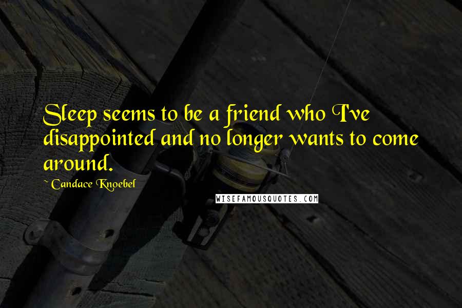 Candace Knoebel Quotes: Sleep seems to be a friend who I've disappointed and no longer wants to come around.