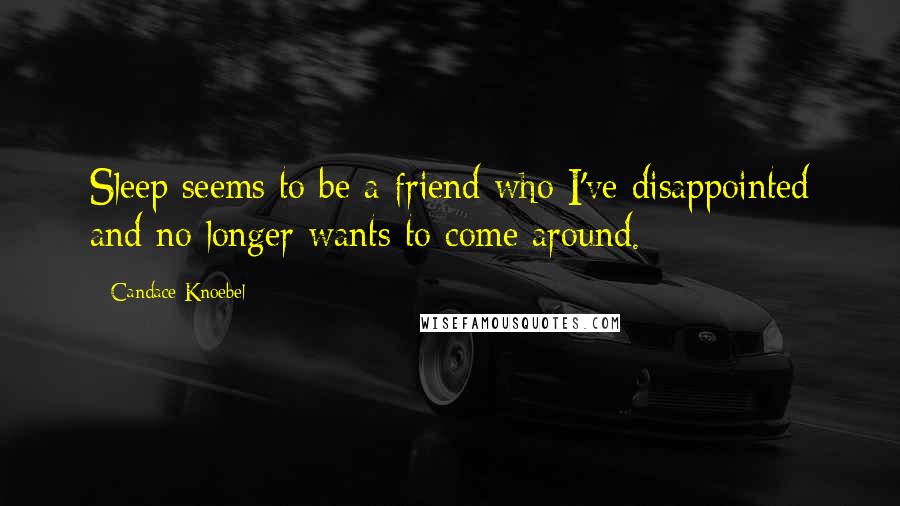 Candace Knoebel Quotes: Sleep seems to be a friend who I've disappointed and no longer wants to come around.