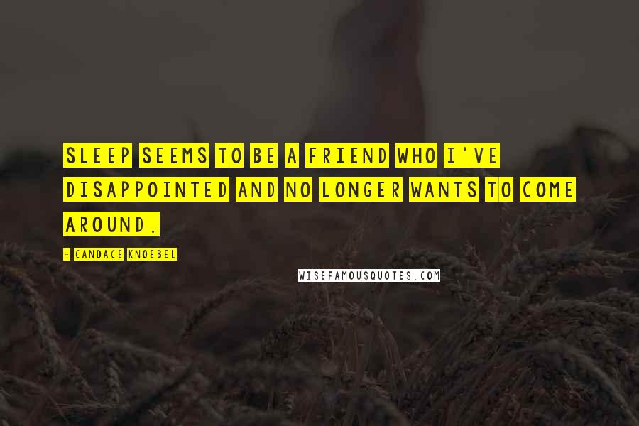 Candace Knoebel Quotes: Sleep seems to be a friend who I've disappointed and no longer wants to come around.