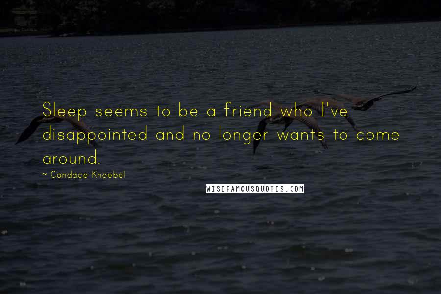 Candace Knoebel Quotes: Sleep seems to be a friend who I've disappointed and no longer wants to come around.