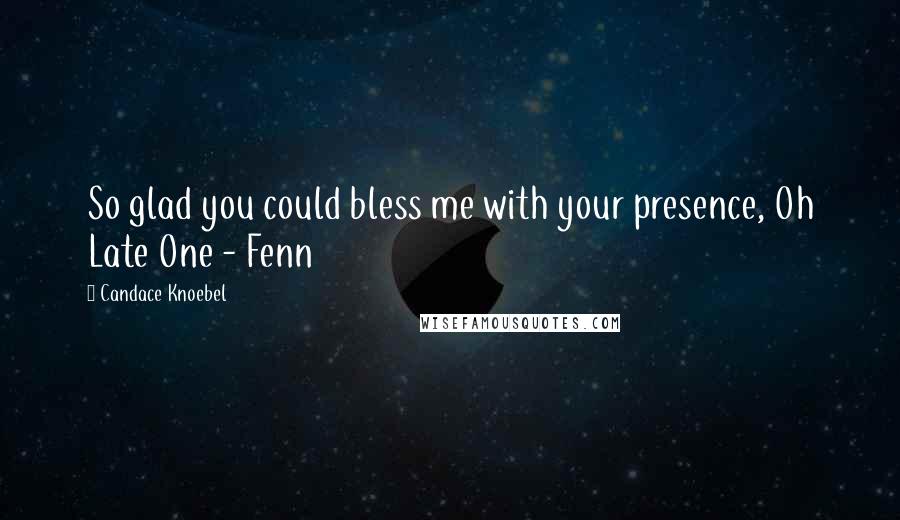 Candace Knoebel Quotes: So glad you could bless me with your presence, Oh Late One - Fenn