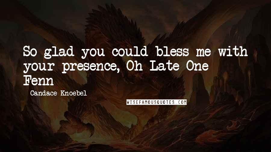 Candace Knoebel Quotes: So glad you could bless me with your presence, Oh Late One - Fenn