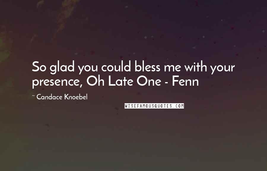 Candace Knoebel Quotes: So glad you could bless me with your presence, Oh Late One - Fenn