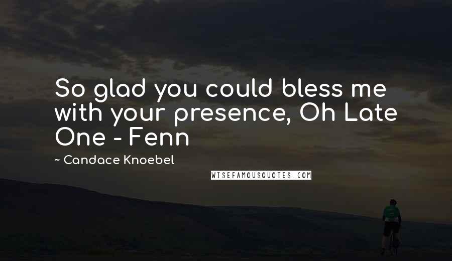 Candace Knoebel Quotes: So glad you could bless me with your presence, Oh Late One - Fenn