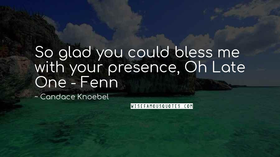 Candace Knoebel Quotes: So glad you could bless me with your presence, Oh Late One - Fenn