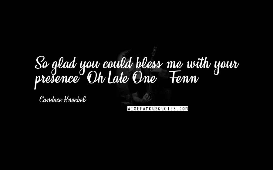 Candace Knoebel Quotes: So glad you could bless me with your presence, Oh Late One - Fenn